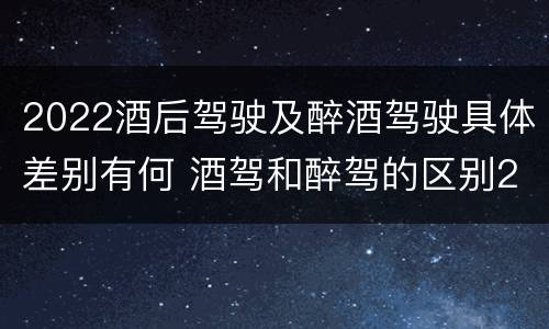 2022酒后驾驶及醉酒驾驶具体差别有何 酒驾和醉驾的区别2020年