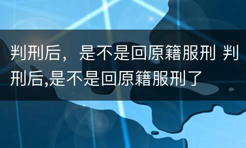 判刑后，是不是回原籍服刑 判刑后,是不是回原籍服刑了