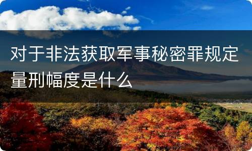 对于非法获取军事秘密罪规定量刑幅度是什么