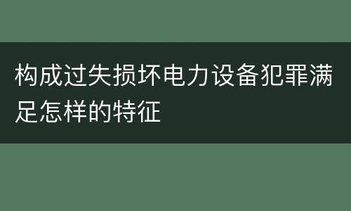构成过失损坏电力设备犯罪满足怎样的特征
