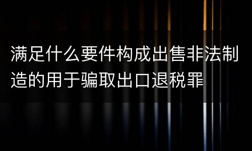 满足什么要件构成出售非法制造的用于骗取出口退税罪