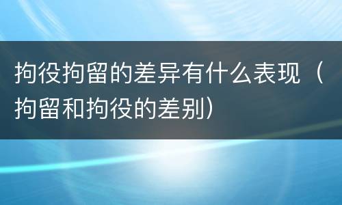 拘役拘留的差异有什么表现（拘留和拘役的差别）