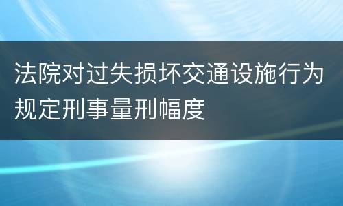 法院对过失损坏交通设施行为规定刑事量刑幅度