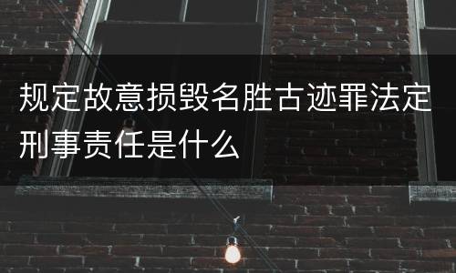 规定故意损毁名胜古迹罪法定刑事责任是什么