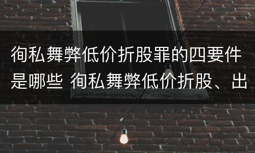 徇私舞弊低价折股罪的四要件是哪些 徇私舞弊低价折股、出售国有资产罪