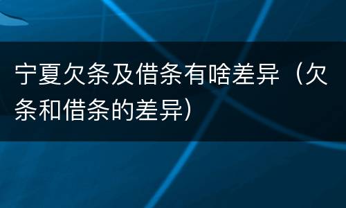 宁夏欠条及借条有啥差异（欠条和借条的差异）