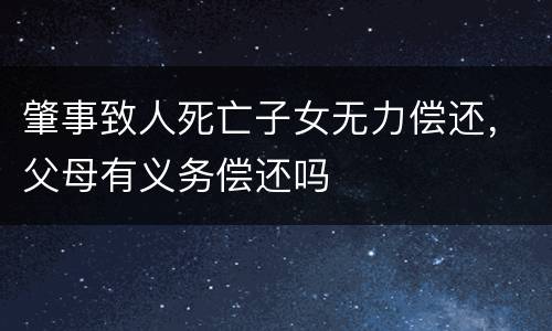 肇事致人死亡子女无力偿还，父母有义务偿还吗