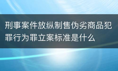 刑事案件放纵制售伪劣商品犯罪行为罪立案标准是什么