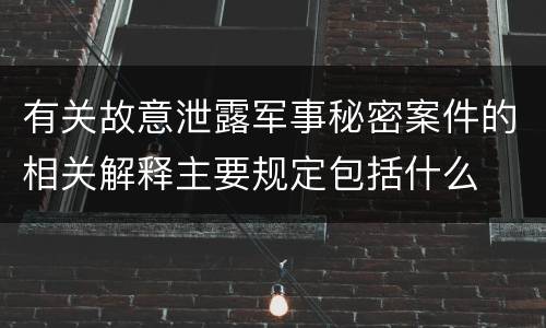 有关故意泄露军事秘密案件的相关解释主要规定包括什么