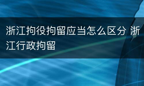 浙江拘役拘留应当怎么区分 浙江行政拘留