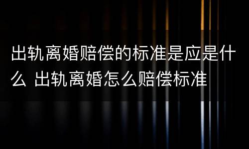 出轨离婚赔偿的标准是应是什么 出轨离婚怎么赔偿标准