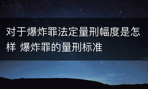 对于爆炸罪法定量刑幅度是怎样 爆炸罪的量刑标准