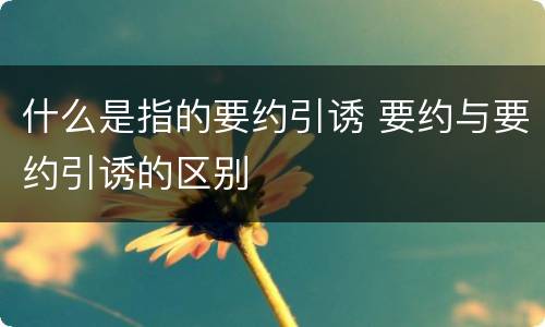什么是指的要约引诱 要约与要约引诱的区别