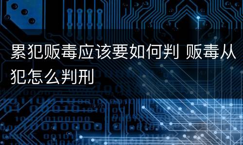 累犯贩毒应该要如何判 贩毒从犯怎么判刑