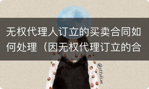 无权代理人订立的买卖合同如何处理（因无权代理订立的合同无效）