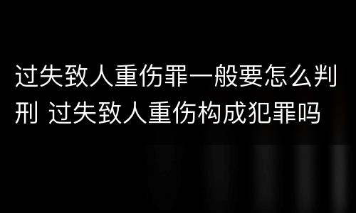 过失致人重伤罪一般要怎么判刑 过失致人重伤构成犯罪吗