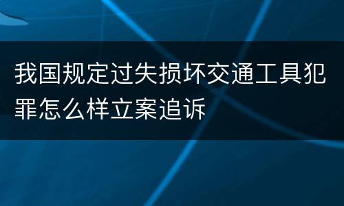 我国规定过失损坏交通工具犯罪怎么样立案追诉