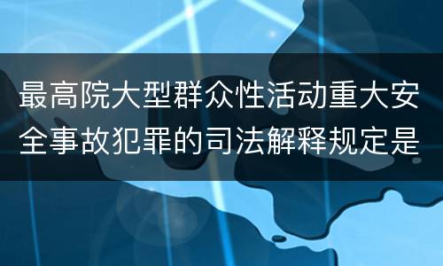 最高院大型群众性活动重大安全事故犯罪的司法解释规定是什么