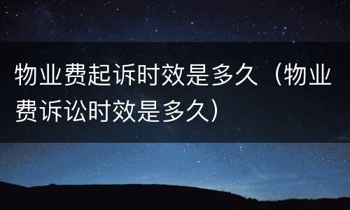 物业费起诉时效是多久（物业费诉讼时效是多久）