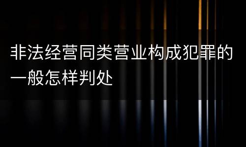 非法经营同类营业构成犯罪的一般怎样判处