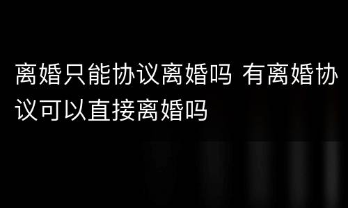 离婚只能协议离婚吗 有离婚协议可以直接离婚吗