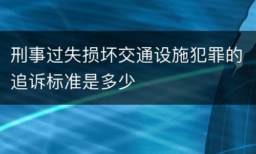 刑事过失损坏交通设施犯罪的追诉标准是多少