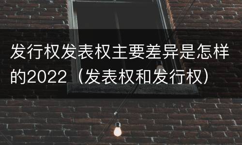 发行权发表权主要差异是怎样的2022（发表权和发行权）