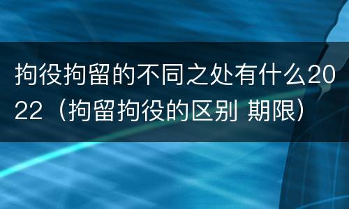 拘役拘留的不同之处有什么2022（拘留拘役的区别 期限）