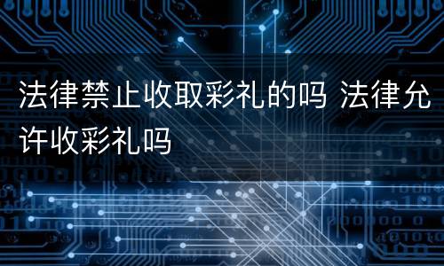 法律禁止收取彩礼的吗 法律允许收彩礼吗