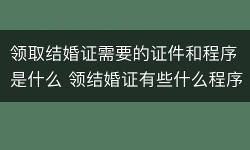 领取结婚证需要的证件和程序是什么 领结婚证有些什么程序