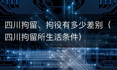 四川拘留、拘役有多少差别（四川拘留所生活条件）