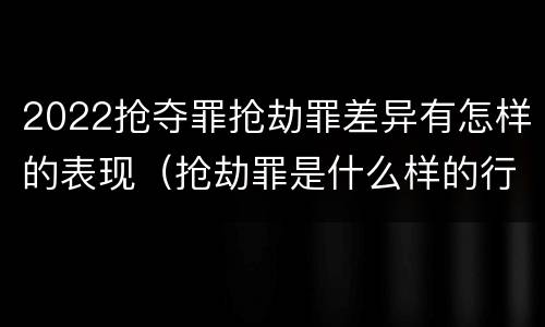 2022抢夺罪抢劫罪差异有怎样的表现（抢劫罪是什么样的行为）