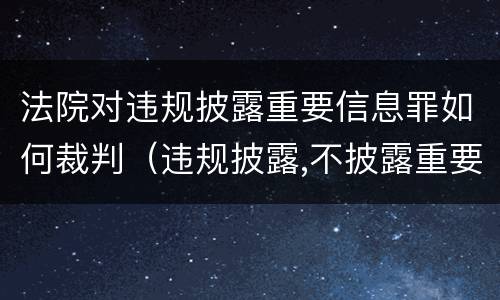法院对违规披露重要信息罪如何裁判（违规披露,不披露重要信息罪判例）