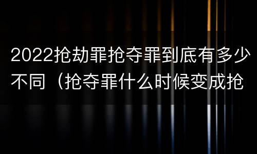 2022抢劫罪抢夺罪到底有多少不同（抢夺罪什么时候变成抢劫罪）