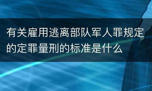 有关雇用逃离部队军人罪规定的定罪量刑的标准是什么