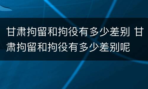 甘肃拘留和拘役有多少差别 甘肃拘留和拘役有多少差别呢