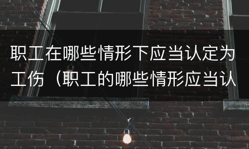职工在哪些情形下应当认定为工伤（职工的哪些情形应当认定为工伤）