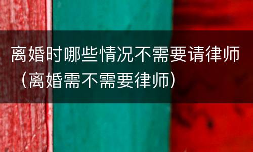 离婚时哪些情况不需要请律师（离婚需不需要律师）