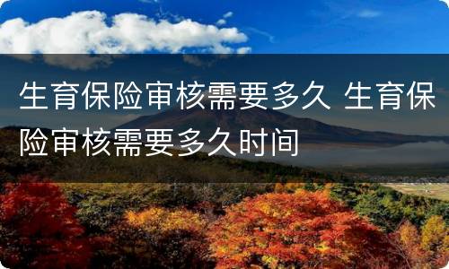 生育保险审核需要多久 生育保险审核需要多久时间