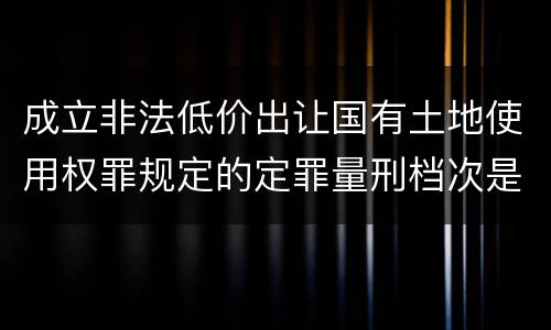 成立非法低价出让国有土地使用权罪规定的定罪量刑档次是怎样的