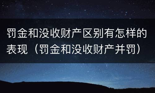罚金和没收财产区别有怎样的表现（罚金和没收财产并罚）