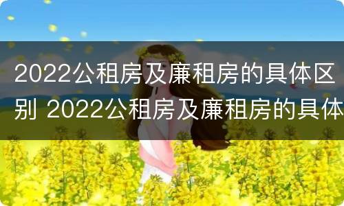 2022公租房及廉租房的具体区别 2022公租房及廉租房的具体区别是什么