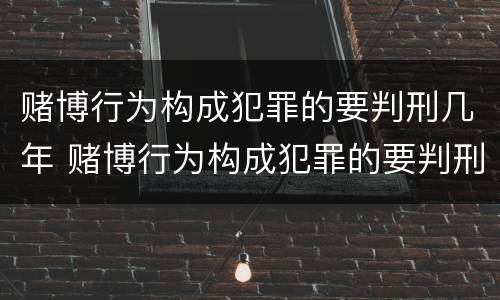 赌博行为构成犯罪的要判刑几年 赌博行为构成犯罪的要判刑几年呢