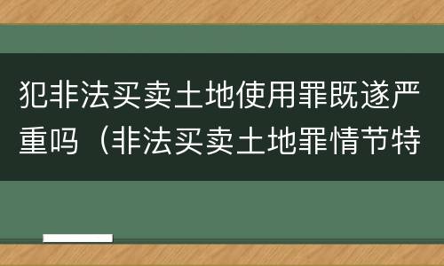 犯非法买卖土地使用罪既遂严重吗（非法买卖土地罪情节特别严重）