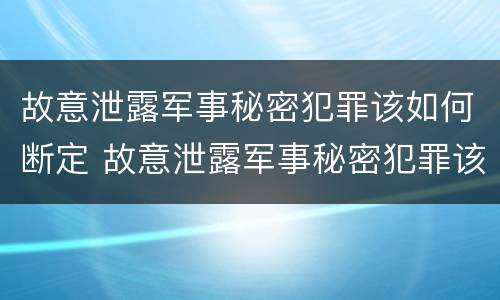 故意泄露军事秘密犯罪该如何断定 故意泄露军事秘密犯罪该如何断定罪