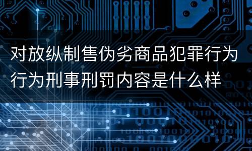 对放纵制售伪劣商品犯罪行为行为刑事刑罚内容是什么样