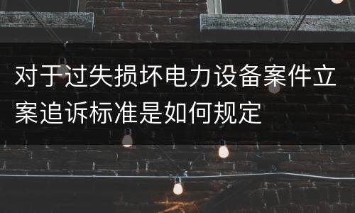 对于过失损坏电力设备案件立案追诉标准是如何规定