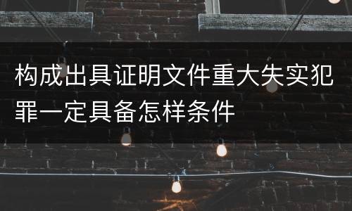 构成出具证明文件重大失实犯罪一定具备怎样条件