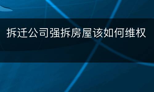 拆迁公司强拆房屋该如何维权