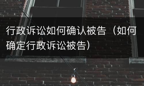 行政诉讼如何确认被告（如何确定行政诉讼被告）